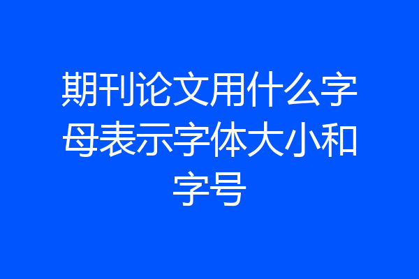期刊论文用什么字母表示字体大小和字号