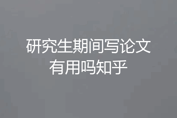 研究生期间写论文有用吗知乎
