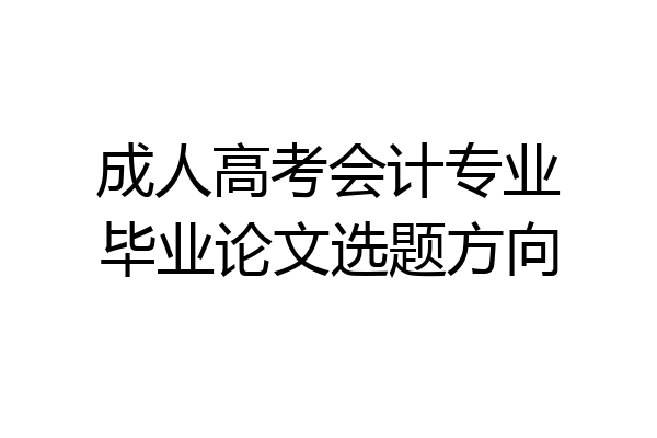 成人高考会计专业毕业论文选题方向