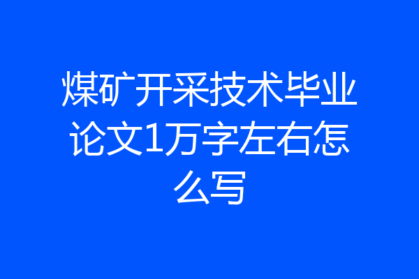 煤矿开采技术毕业论文1万字左右怎么写