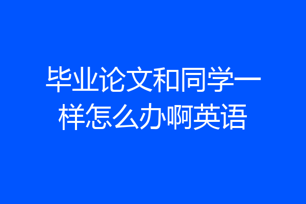 毕业论文和同学一样怎么办啊英语