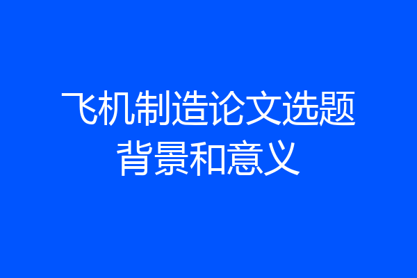 飞机制造论文选题背景和意义