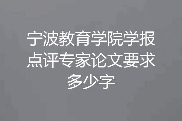 宁波教育学院学报点评专家论文要求多少字