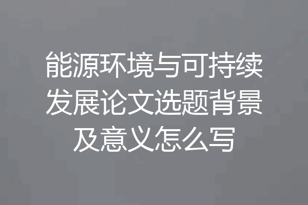 能源环境与可持续发展论文选题背景及意义怎么写