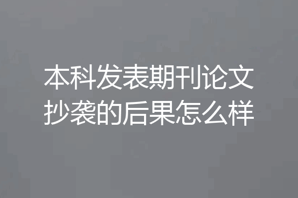 本科发表期刊论文抄袭的后果怎么样