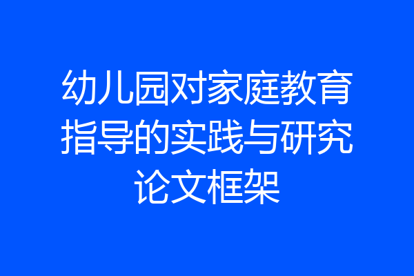 幼儿园对家庭教育指导的实践与研究论文框架