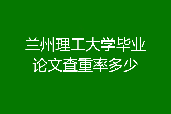 兰州理工大学毕业论文查重率多少