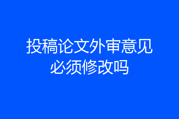 投稿论文外审意见必须修改吗