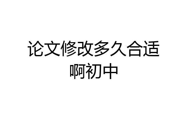 论文修改多久合适啊初中