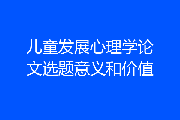 儿童发展心理学论文选题意义和价值