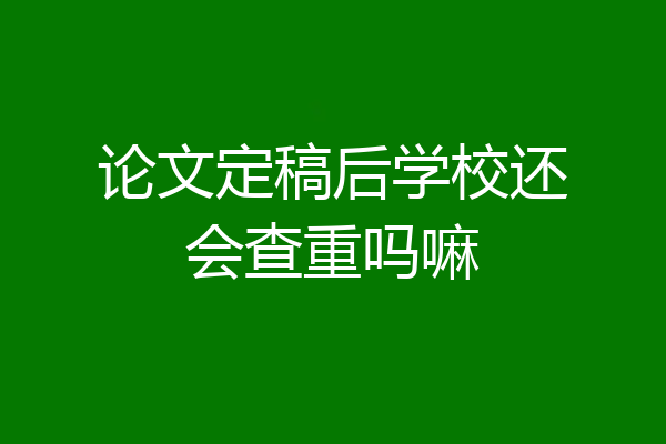 论文定稿后学校还会查重吗嘛