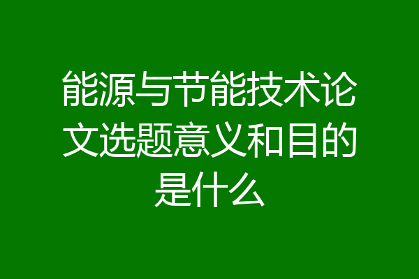 能源与节能技术论文选题意义和目的是什么