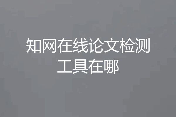 知网在线论文检测工具在哪