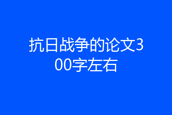 抗日战争的论文300字左右