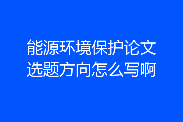 能源环境保护论文选题方向怎么写啊