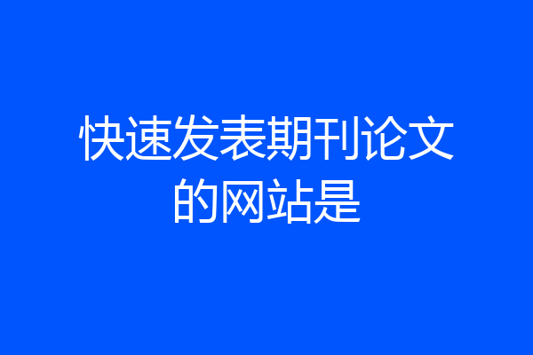 快速发表期刊论文的网站是