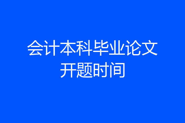 会计本科毕业论文开题时间
