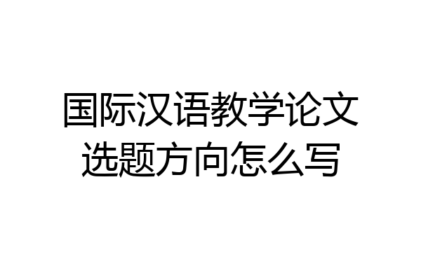 国际汉语教学论文选题方向怎么写