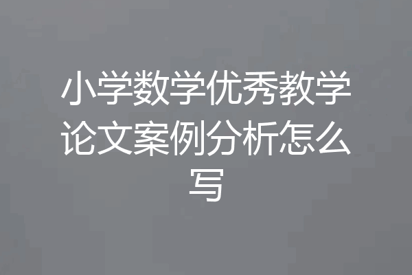 小学数学优秀教学论文案例分析怎么写