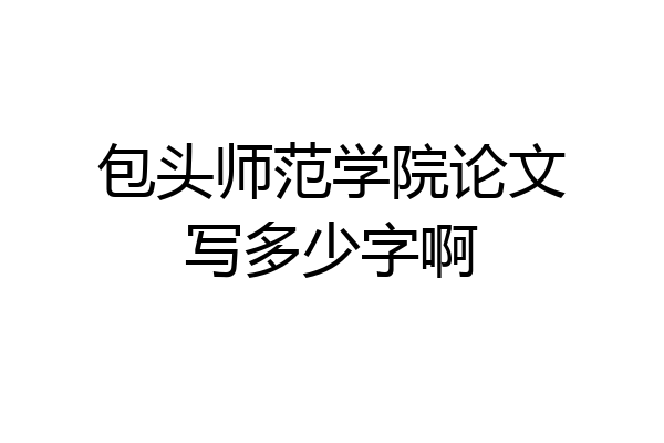 包头师范学院论文写多少字啊