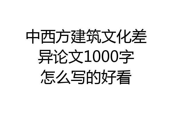 中西方建筑文化差异论文1000字怎么写的好看