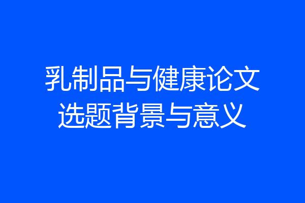 乳制品与健康论文选题背景与意义