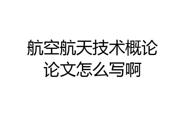 航空航天技术概论论文怎么写啊