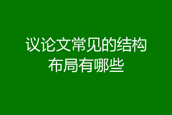 议论文常见的结构布局有哪些
