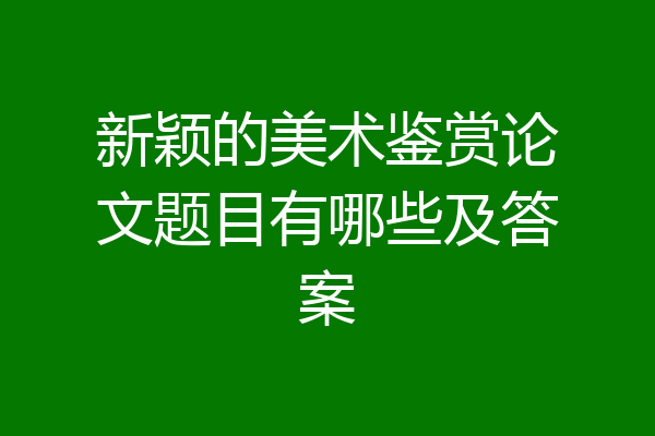 新颖的美术鉴赏论文题目有哪些及答案