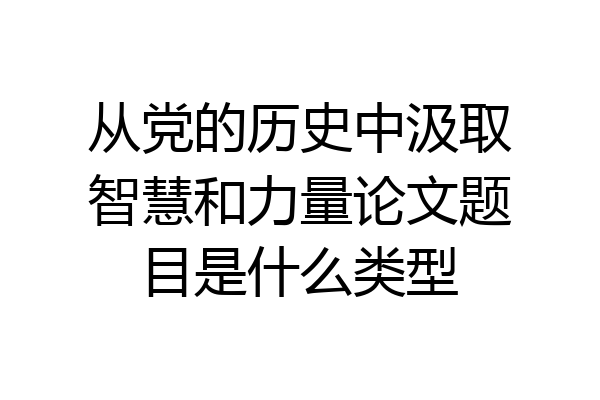 从党的历史中汲取智慧和力量论文题目是什么类型