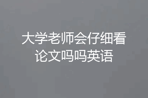大学老师会仔细看论文吗吗英语