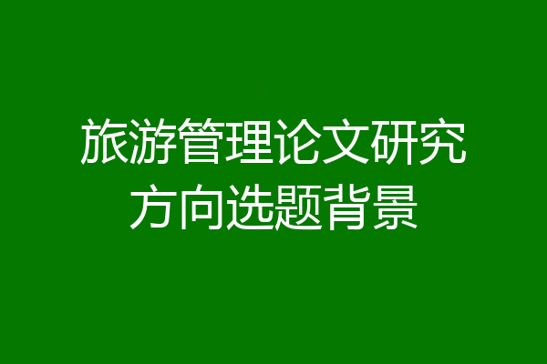 旅游管理论文研究方向选题背景