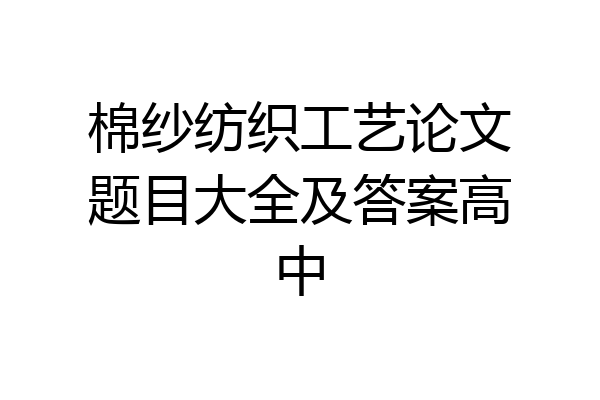 棉纱纺织工艺论文题目大全及答案高中