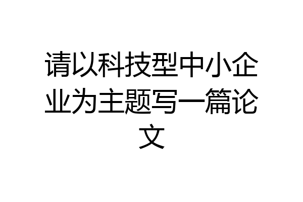 请以科技型中小企业为主题写一篇论文