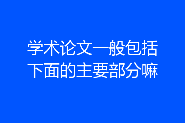 学术论文一般包括下面的主要部分嘛