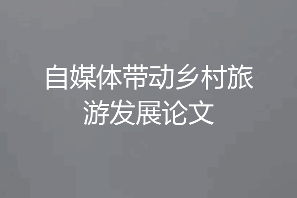 自媒体带动乡村旅游发展论文
