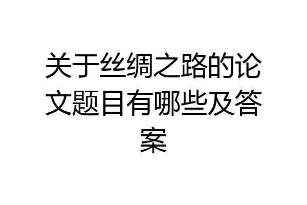 关于丝绸之路的论文题目有哪些及答案