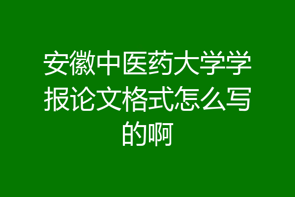 安徽中医药大学学报论文格式怎么写的啊