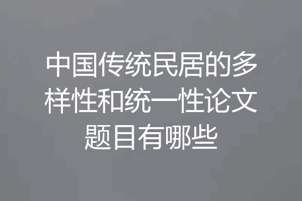 中国传统民居的多样性和统一性论文题目有哪些