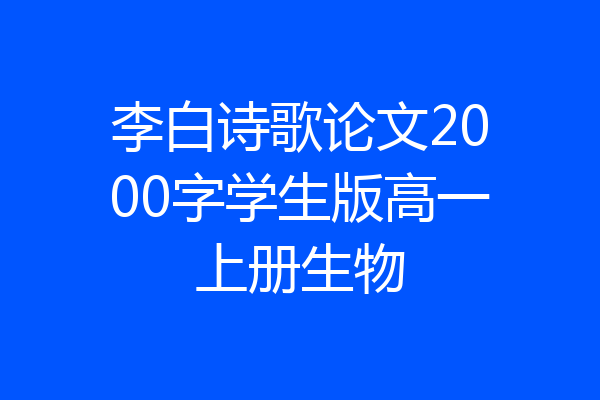 李白诗歌论文2000字学生版高一上册生物