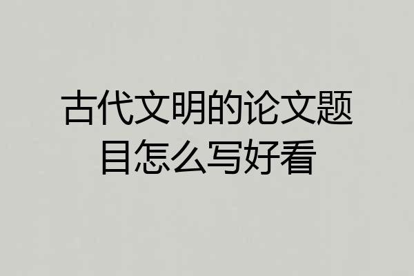 古代文明的论文题目怎么写好看