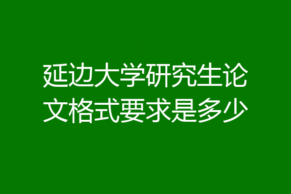 延边大学研究生论文格式要求是多少
