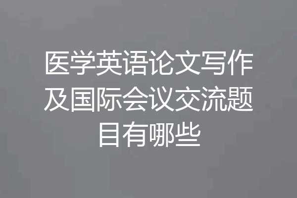 医学英语论文写作及国际会议交流题目有哪些