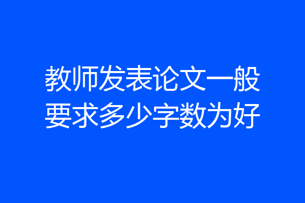 教师发表论文一般要求多少字数为好