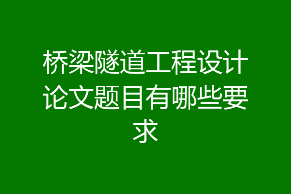 桥梁隧道工程设计论文题目有哪些要求