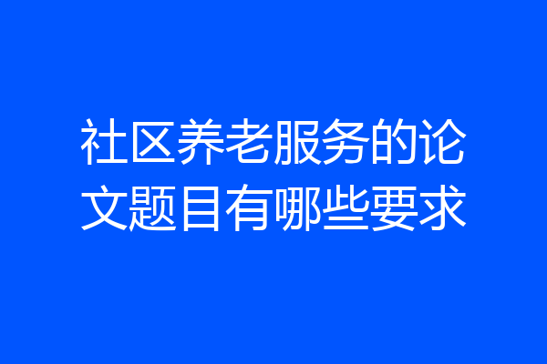 社区养老服务的论文题目有哪些要求
