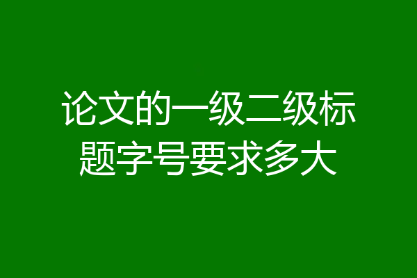 论文的一级二级标题字号要求多大