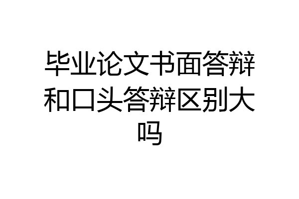 毕业论文书面答辩和口头答辩区别大吗