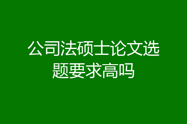 公司法硕士论文选题要求高吗