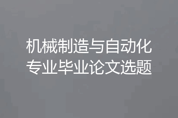 机械制造与自动化专业毕业论文选题